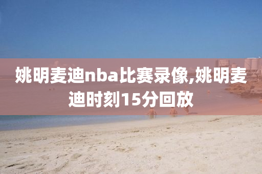 姚明麦迪nba比赛录像,姚明麦迪时刻15分回放